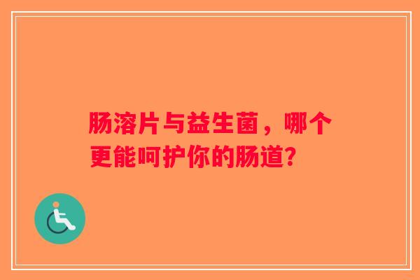肠溶片与益生菌,哪个更能呵护你的肠道? 肠溶片与益生菌,哪个更能呵护你的肠道?