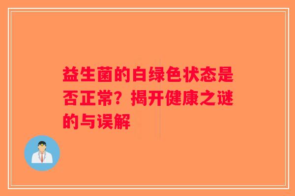 益生菌的白绿色状态是否正常?揭开健康之谜的与误解 益生菌的白绿色状态是否正常?揭开健康之谜的与误解