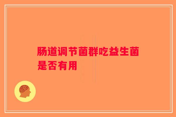 肠道调节菌群吃益生菌是否有用 肠道调节菌群吃益生菌是否有用