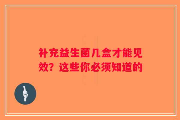 补充益生菌几盒才能见效?这些你必须知道的 补充益生菌几盒才能见效?这些你必须知道的