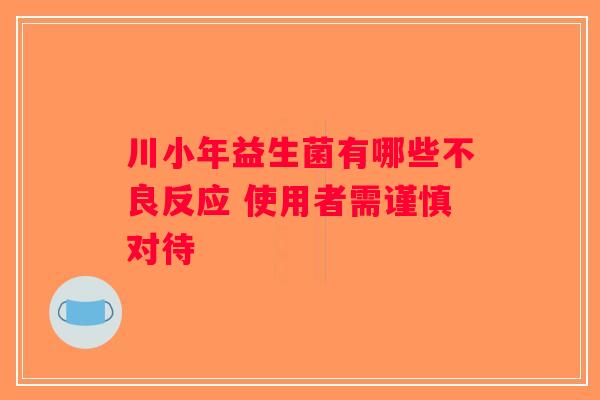 川小年益生菌有哪些不良反应 使用者需谨慎对待 川小年益生菌有哪些不良反应 使用者需谨慎对待