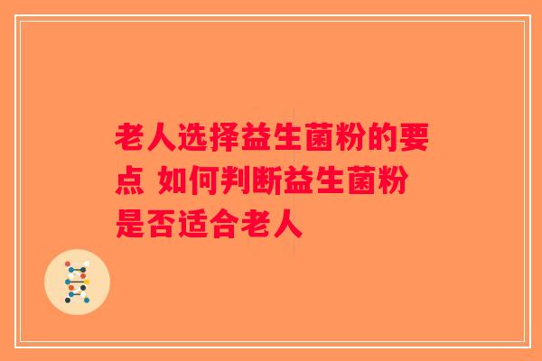 老人选择益生菌粉的要点 如何判断益生菌粉是否适合老人 老人选择益生菌粉的要点 如何判断益生菌粉是否适合老人