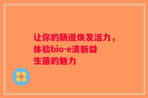 让你的肠道焕发活力,体验bio-e清新益生菌的魅力 让你的肠道焕发活力,体验bio-e清新益生菌的魅力