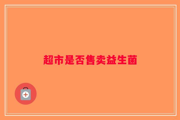 超市是否售卖益生菌 超市是否售卖益生菌