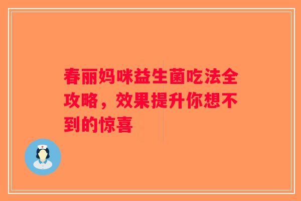 春丽妈咪益生菌吃法全攻略,效果提升你想不到的惊喜 春丽妈咪益生菌吃法全攻略,效果提升你想不到的惊喜