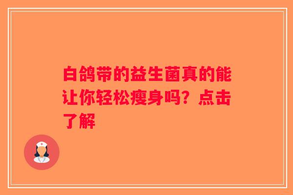 白鸽带的益生菌真的能让你轻松瘦身吗?点击了解 白鸽带的益生菌真的能让你轻松瘦身吗?点击了解