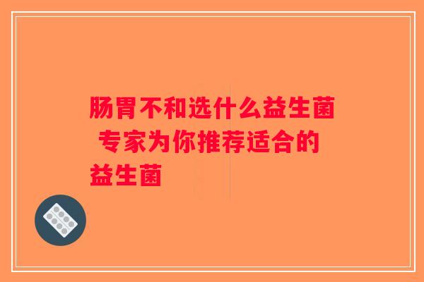 肠胃不和选什么益生菌 专家为你推荐适合的益生菌 肠胃不和选什么益生菌 专家为你推荐适合的益生菌