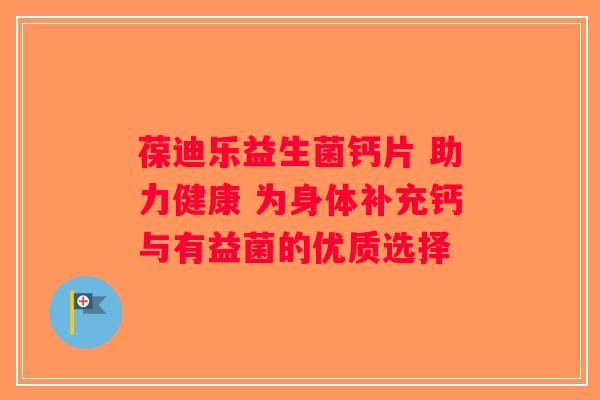 葆迪乐益生菌钙片 助力健康 为身体补充钙与有益菌的优质选择 葆迪乐益生菌钙片 助力健康 为身体补充钙与有益菌的优质选择