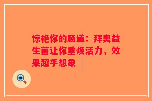 惊艳你的肠道:拜奥益生菌让你重焕活力,效果超乎想象 惊艳你的肠道:拜奥益生菌让你重焕活力,效果超乎想象