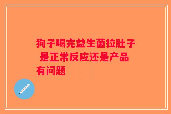 狗子喝完益生菌拉肚子 是正常反应还是产品有问题 狗子喝完益生菌拉肚子 是正常反应还是产品有问题