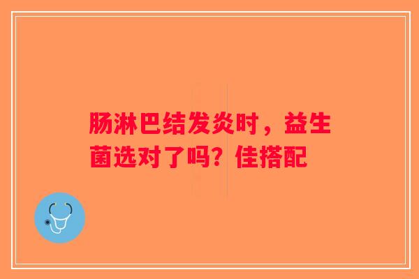 肠淋巴结发炎时,益生菌选对了吗?佳搭配 肠淋巴结发炎时,益生菌选对了吗?佳搭配