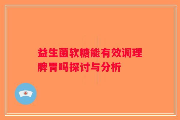 益生菌软糖能有效调理脾胃吗探讨与分析 益生菌软糖能有效调理脾胃吗探讨与分析