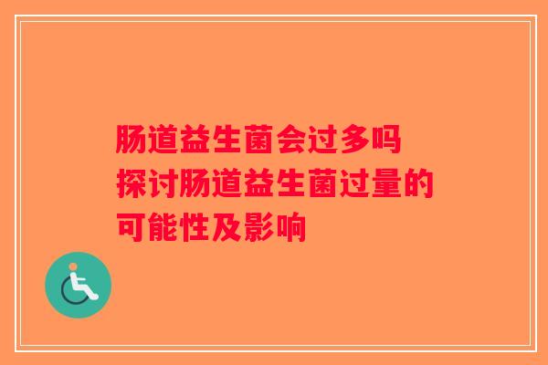 肠道益生菌会过多吗 探讨肠道益生菌过量的可能性及影响 肠道益生菌会过多吗 探讨肠道益生菌过量的可能性及影响