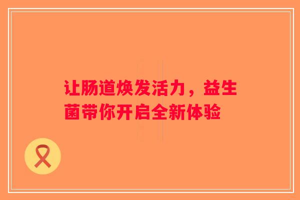 让肠道焕发活力,益生菌带你开启全新体验 让肠道焕发活力,益生菌带你开启全新体验