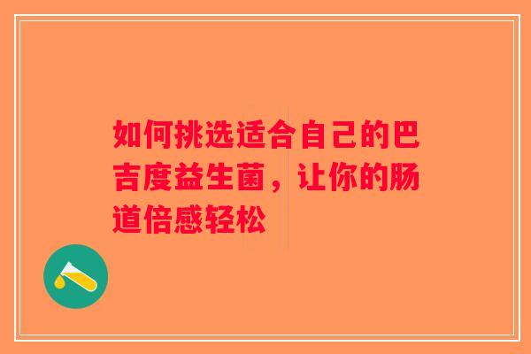 如何挑选适合自己的巴吉度益生菌,让你的肠道倍感轻松 如何挑选适合自己的巴吉度益生菌,让你的肠道倍感轻松
