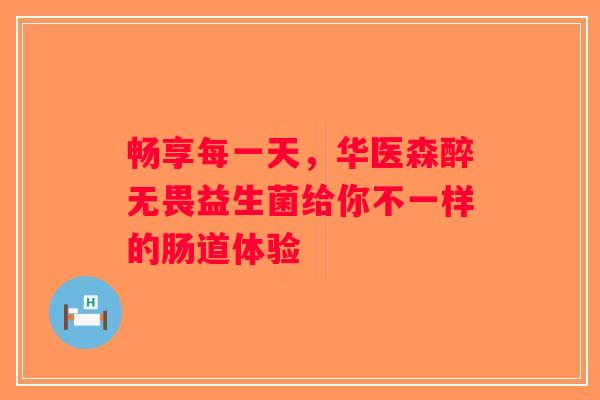 畅享每一天,华医森醉无畏益生菌给你不一样的肠道体验 畅享每一天,华医森醉无畏益生菌给你不一样的肠道体验
