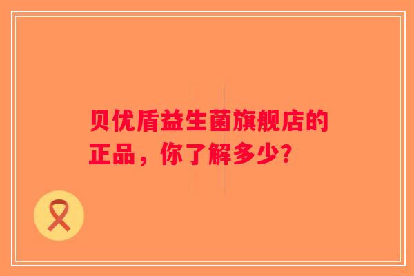 贝优盾益生菌旗舰店的正品,你了解多少? 贝优盾益生菌旗舰店的正品,你了解多少?
