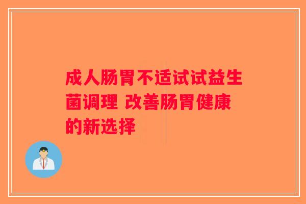 成人肠胃不适试试益生菌调理 改善肠胃健康的新选择 成人肠胃不适试试益生菌调理 改善肠胃健康的新选择