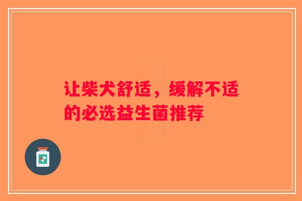 让柴犬舒适,缓解不适的必选益生菌推荐 让柴犬舒适,缓解不适的必选益生菌推荐