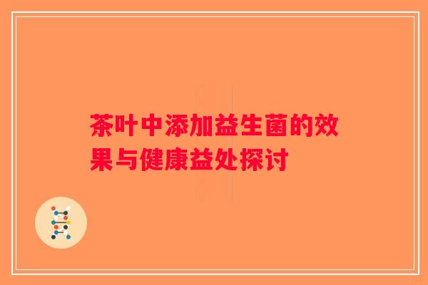 茶叶中添加益生菌的效果与健康益处探讨 茶叶中添加益生菌的效果与健康益处探讨