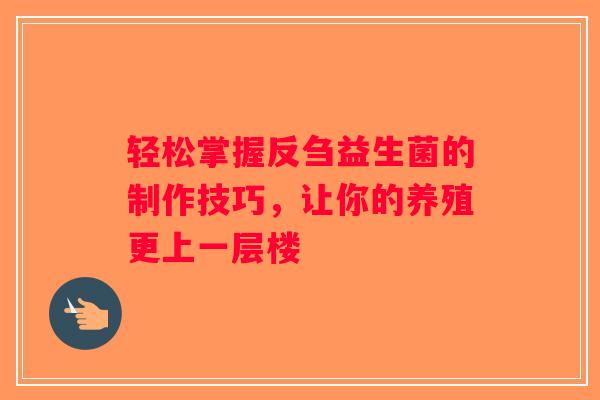 轻松掌握反刍益生菌的制作技巧,让你的养殖更上一层楼 轻松掌握反刍益生菌的制作技巧,让你的养殖更上一层楼