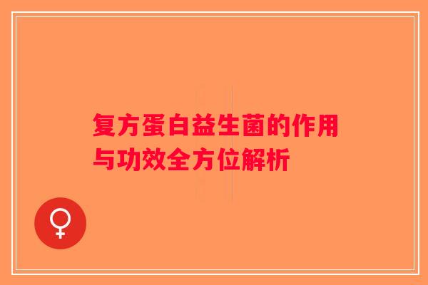 复方蛋白益生菌的作用与功效全方位解析 复方蛋白益生菌的作用与功效全方位解析