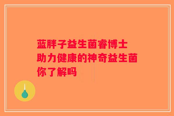 蓝胖子益生菌睿博士 助力健康的神奇益生菌你了解吗 蓝胖子益生菌睿博士 助力健康的神奇益生菌你了解吗