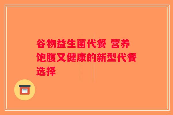 谷物益生菌代餐 营养饱腹又健康的新型代餐选择 谷物益生菌代餐 营养饱腹又健康的新型代餐选择
