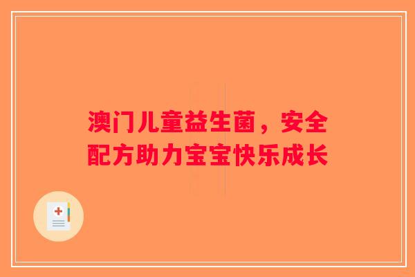 澳门儿童益生菌,安全配方助力宝宝快乐成长 澳门儿童益生菌,安全配方助力宝宝快乐成长