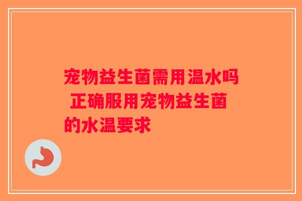 宠物益生菌需用温水吗 正确服用宠物益生菌的水温要求 宠物益生菌需用温水吗 正确服用宠物益生菌的水温要求
