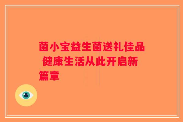 菌小宝益生菌送礼佳品 健康生活从此开启新篇章 菌小宝益生菌送礼佳品 健康生活从此开启新篇章