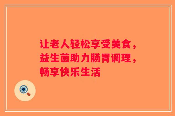 让老人轻松享受美食,益生菌助力肠胃调理,畅享快乐生活 让老人轻松享受美食,益生菌助力肠胃调理,畅享快乐生活