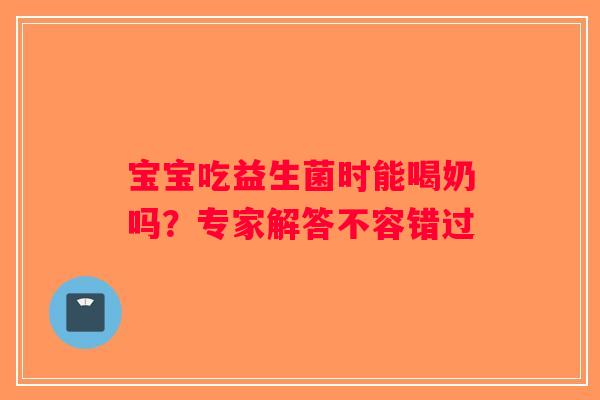 宝宝吃益生菌时能喝奶吗?专家解答不容错过 宝宝吃益生菌时能喝奶吗?专家解答不容错过