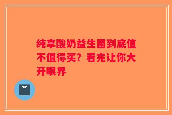 纯享酸奶益生菌到底值不值得买?看完让你大开眼界 纯享酸奶益生菌到底值不值得买?看完让你大开眼界