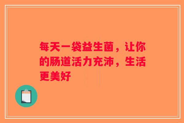 每天一袋益生菌,让你的肠道活力充沛,生活更美好 每天一袋益生菌,让你的肠道活力充沛,生活更美好
