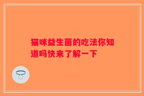 猫咪益生菌的吃法你知道吗快来了解一下 猫咪益生菌的吃法你知道吗快来了解一下