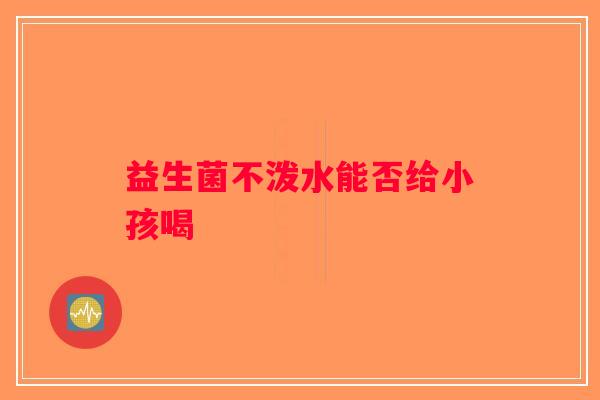 益生菌不泼水能否给小孩喝 益生菌不泼水能否给小孩喝