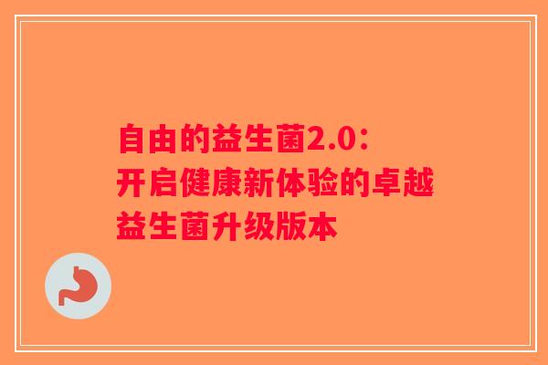 自由的益生菌2.0:开启健康新体验的卓越益生菌升级版本 自由的益生菌2.0:开启健康新体验的卓越益生菌升级版本
