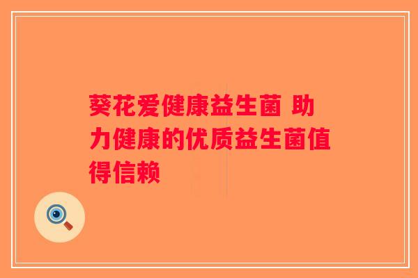 葵花爱健康益生菌 助力健康的优质益生菌值得信赖 葵花爱健康益生菌 助力健康的优质益生菌值得信赖