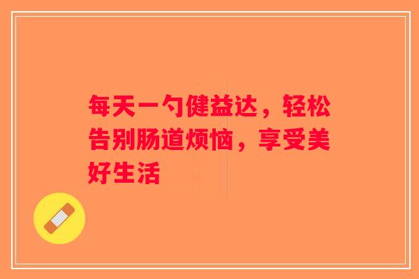 每天一勺健益达,轻松告别肠道烦恼,享受美好生活 每天一勺健益达,轻松告别肠道烦恼,享受美好生活