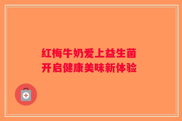 红梅牛奶爱上益生菌 开启健康美味新体验 红梅牛奶爱上益生菌 开启健康美味新体验