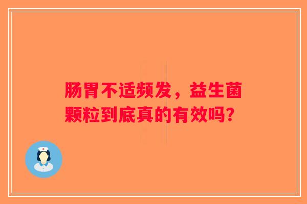 肠胃不适频发,益生菌颗粒到底真的有效吗? 肠胃不适频发,益生菌颗粒到底真的有效吗?