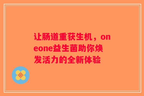让肠道重获生机,oneone益生菌助你焕发活力的全新体验 让肠道重获生机,oneone益生菌助你焕发活力的全新体验