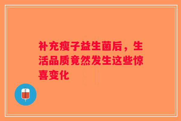 补充瘦子益生菌后,生活品质竟然发生这些惊喜变化 补充瘦子益生菌后,生活品质竟然发生这些惊喜变化