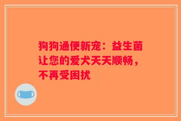 狗狗通便新宠:益生菌让您的爱犬天天顺畅,不再受困扰 狗狗通便新宠:益生菌让您的爱犬天天顺畅,不再受困扰