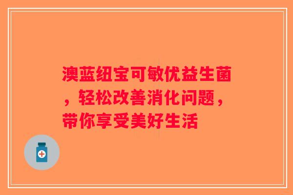 澳蓝纽宝可敏优益生菌,轻松改善消化问题,带你享受美好生活 澳蓝纽宝可敏优益生菌,轻松改善消化问题,带你享受美好生活