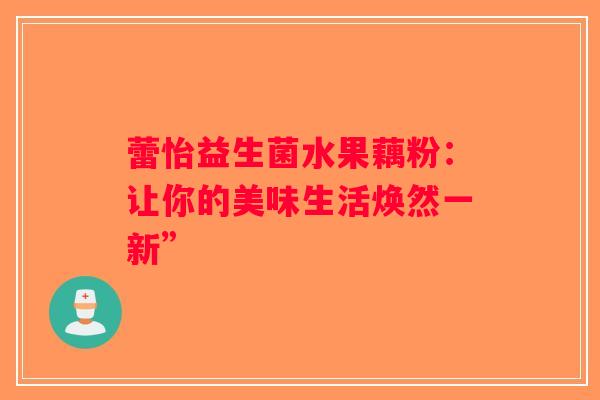 蕾怡益生菌水果藕粉:让你的美味生活焕然一新” 蕾怡益生菌水果藕粉:让你的美味生活焕然一新”