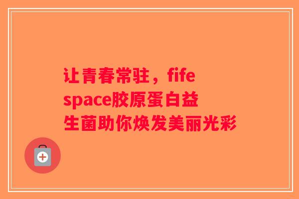 让青春常驻,fifespace胶原蛋白益生菌助你焕发美丽光彩 让青春常驻,fifespace胶原蛋白益生菌助你焕发美丽光彩