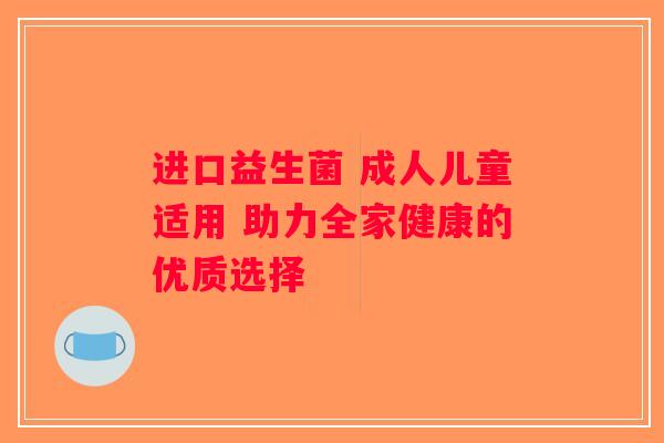 进口益生菌 成人儿童适用 助力全家健康的优质选择 进口益生菌 成人儿童适用 助力全家健康的优质选择