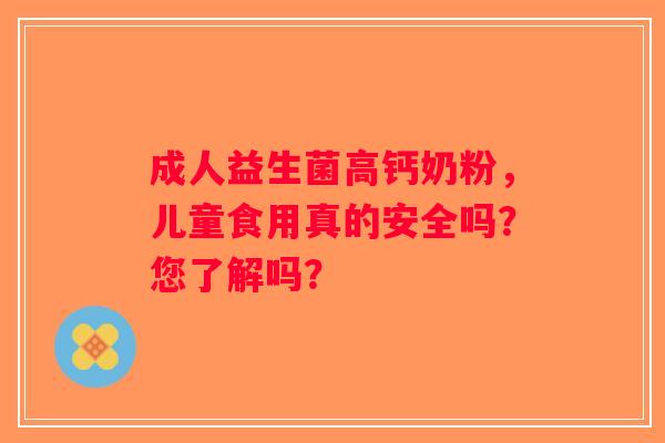 成人益生菌高钙奶粉,儿童食用真的安全吗?您了解吗? 成人益生菌高钙奶粉,儿童食用真的安全吗?您了解吗?